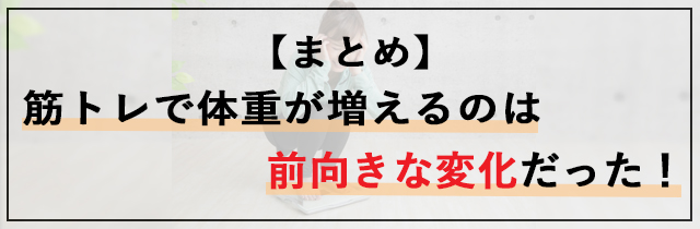 【まとめ】筋トレで体重が増えるのは前向きな変化だった！